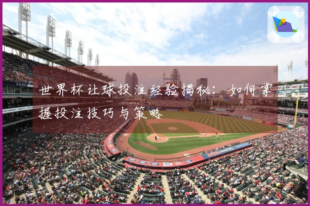 世界杯让球投注经验揭秘：如何掌握投注技巧与策略