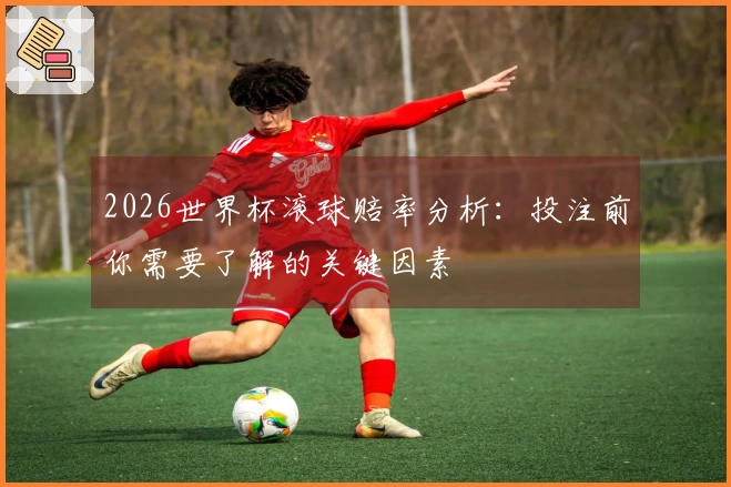 2026世界杯滚球赔率分析：投注前你需要了解的关键因素