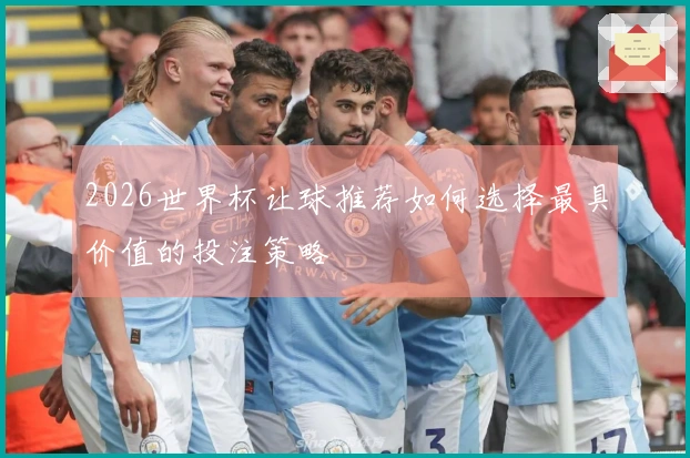 2026世界杯让球推荐如何选择最具价值的投注策略