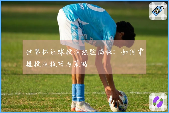世界杯让球投注经验揭秘：如何掌握投注技巧与策略