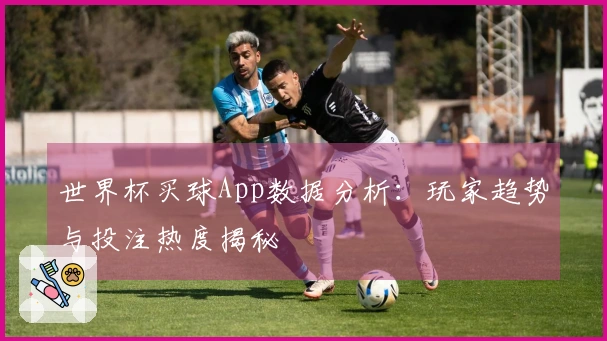 世界杯买球App数据分析：玩家趋势与投注热度揭秘