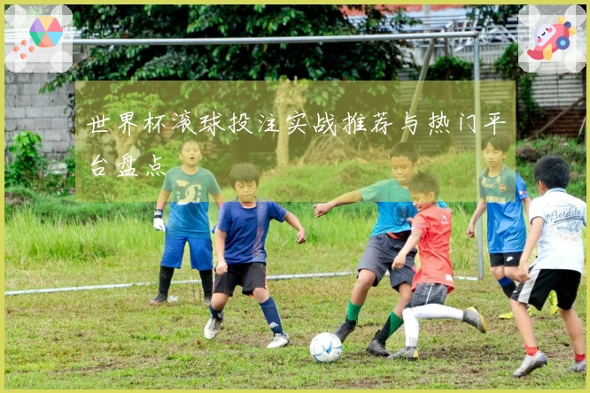 世界杯滚球投注实战推荐与热门平台盘点