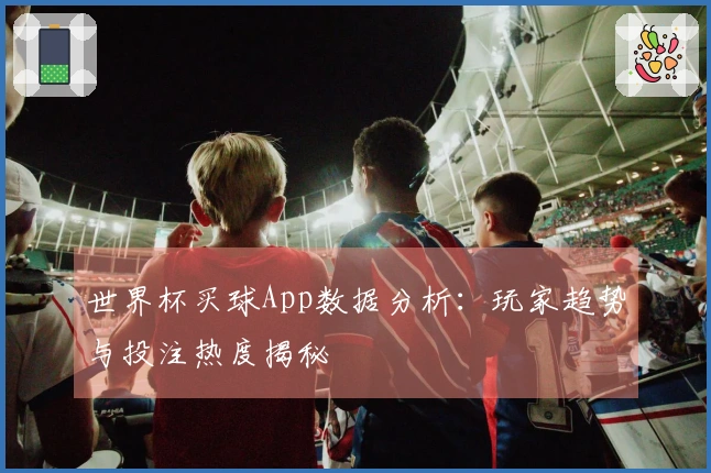 世界杯买球App数据分析：玩家趋势与投注热度揭秘