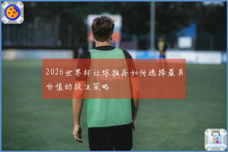 2026世界杯让球推荐如何选择最具价值的投注策略