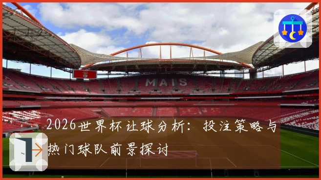 2026世界杯让球分析：投注策略与热门球队前景探讨