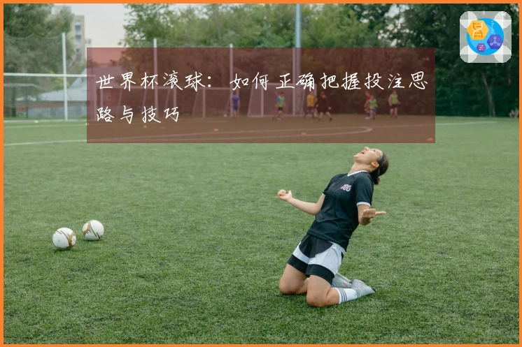 世界杯滚球：如何正确把握投注思路与技巧