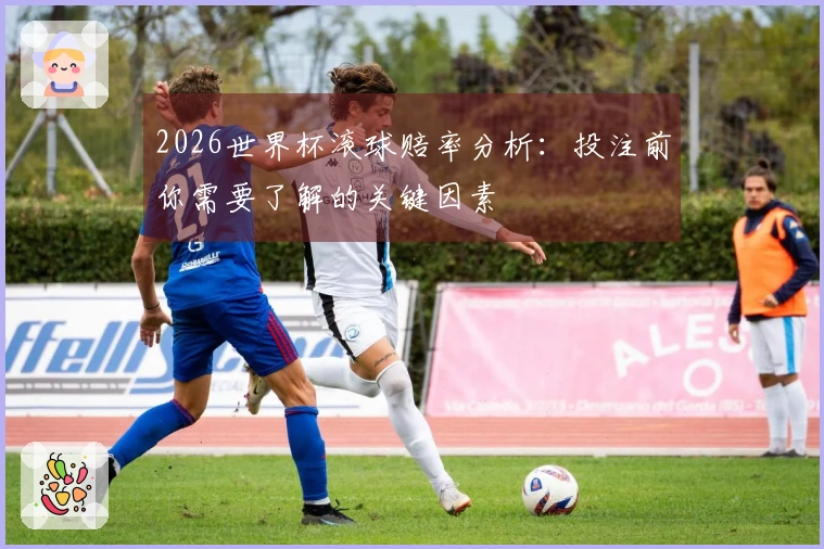 2026世界杯滚球赔率分析：投注前你需要了解的关键因素